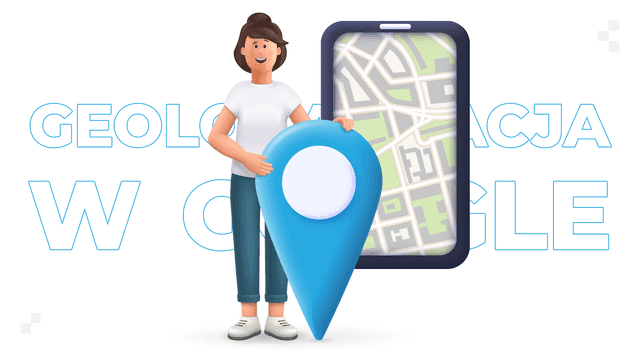 Geolokalizacja w Google — jak działa? W jaki sposób wykorzystać ją w marketingu?